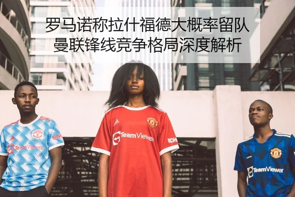 罗马诺称拉什福德大概率留队 曼联锋线竞争格局深度解析（BOWANSPORTS）
