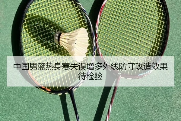 中国男篮热身赛失误增多外线防守改造效果待检验（BOWANSPORTS）