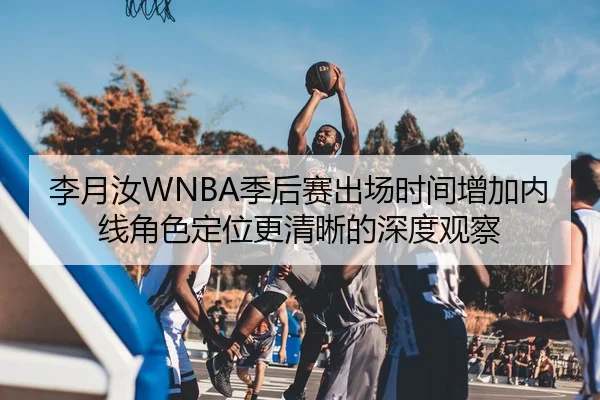 李月汝WNBA季后赛出场时间增加内线角色定位更清晰的深度观察（BOWANSPORTS）